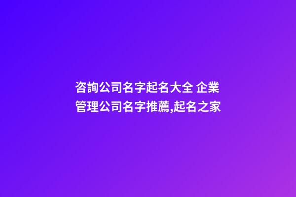 咨詢公司名字起名大全 企業管理公司名字推薦,起名之家-第1張-公司起名-玄機派